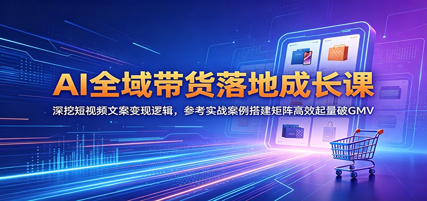 AI全域带货落地成长课：深挖短视频文案变现逻辑，参考实战案例搭建矩阵高效起量破GMV-我爱项目网