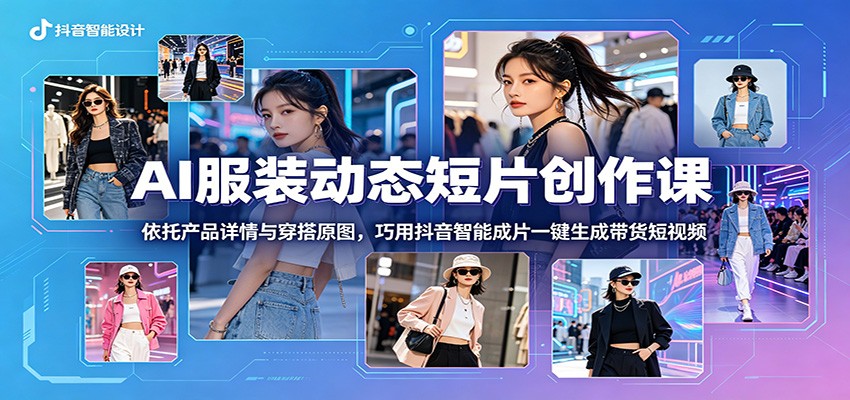AI服装动态短片创作课:依托产品详情与穿搭原图,巧用抖音智能成片一键生成带货短视频-我爱项目网