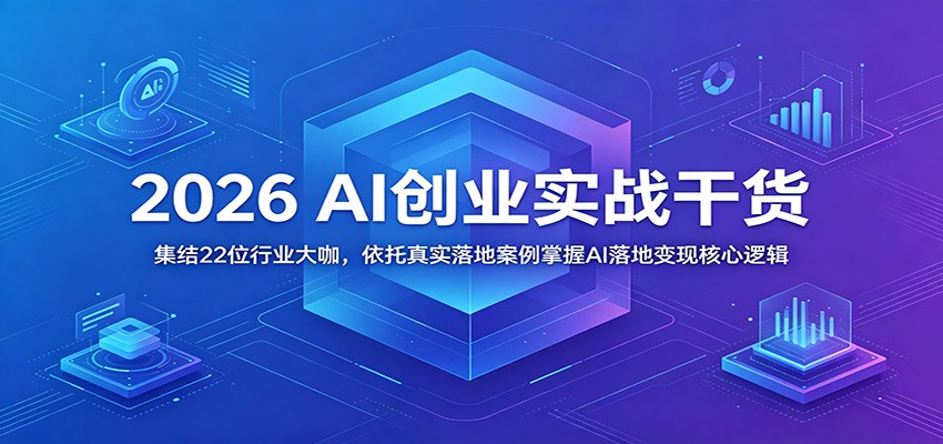 2026 AI创业实战干货：集结22位行业大咖，依托真实落地案例掌握AI落地变现核心逻辑-我爱项目网
