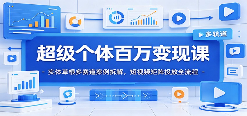 超级个体百万变现课：实体草根多赛道案例拆解，短视频矩阵投放全流程-我爱项目网