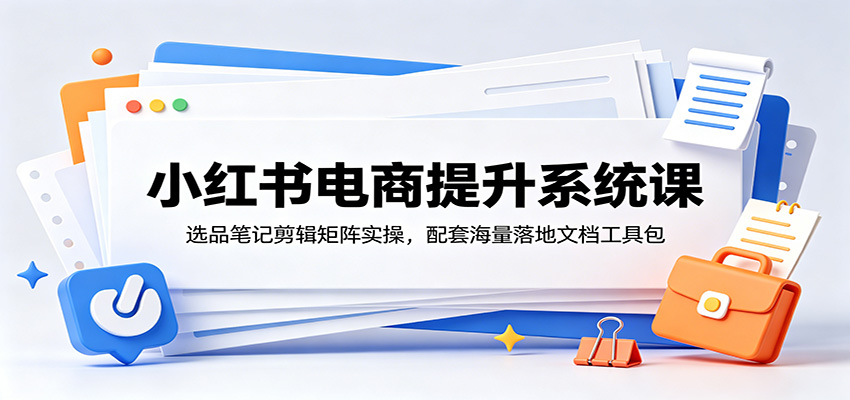 小红书电商提升系统课：选品笔记剪辑矩阵实操，配套海量落地文档工具包-我爱项目网