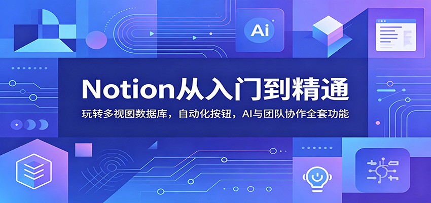 Notion从入门到精通：玩转多视图数据库，自动化按钮，AI与团队协作全套功能-我爱项目网