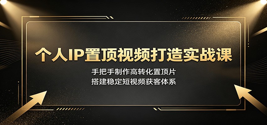 个人IP置顶视频打造实战课：手把手制作高转化置顶片，搭建稳定短视频获客体系-我爱项目网