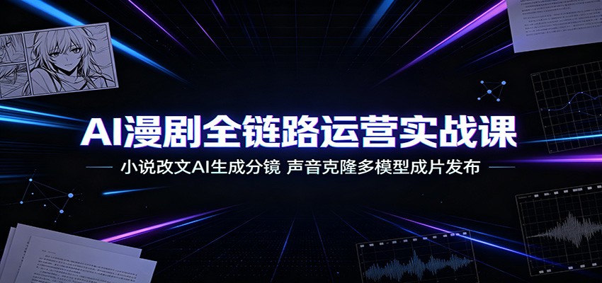 AI漫剧全链路运营实战课：小说改文AI生成分镜，声音克隆多模型成片发布-我爱项目网