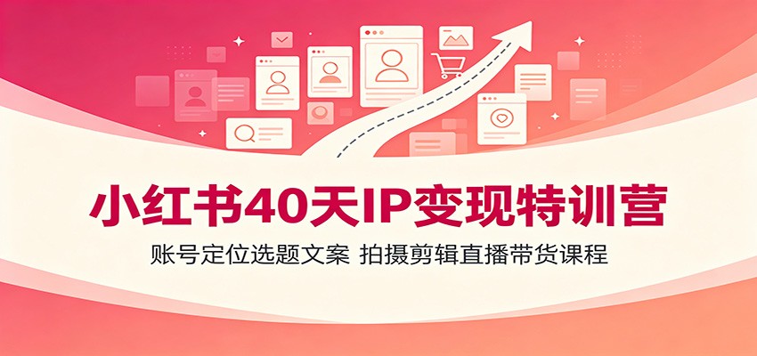 小红书40天IP变现特训营：账号定位选题文案，拍摄剪辑直播带货课程-我爱项目网