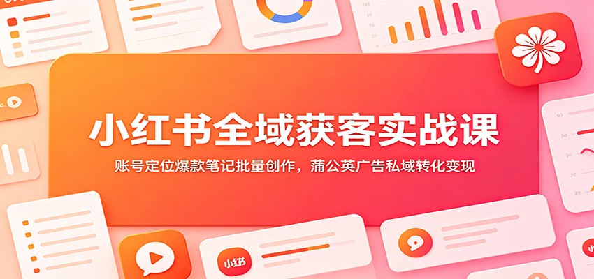 小红书全域获客实战课：账号定位爆款笔记批量创作，蒲公英广告私域转化变现-我爱项目网
