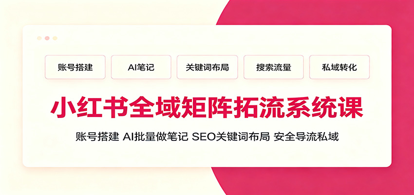 小红书全域矩阵拓流系统课：账号搭建、AI批量做笔记，SEO关键词布局、安全导流私域-我爱项目网