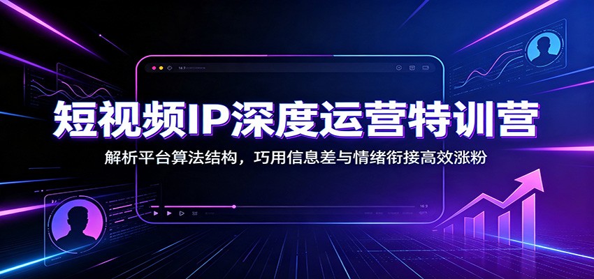 短视频IP深度运营特训营：解析平台算法结构，巧用信息差与情绪衔接高效涨粉-我爱项目网