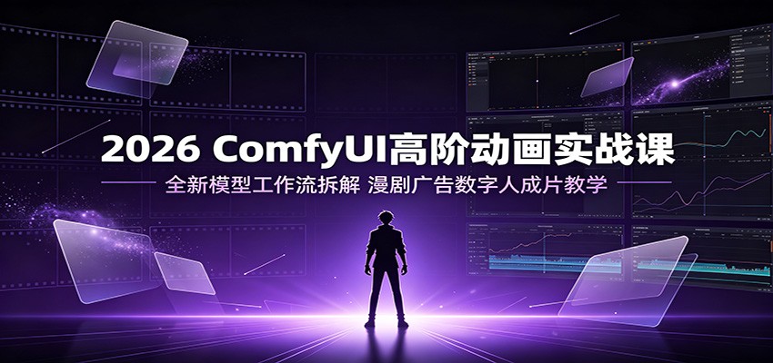 2026 ComfyUI高阶动画实战课：全新模型工作流拆解，漫剧广告数字人成片教学-我爱项目网