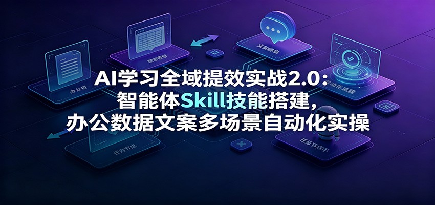 AI学习全域提效实战2.0：智能体Skill技能搭建，办公数据文案多场景自动化实操-我爱项目网