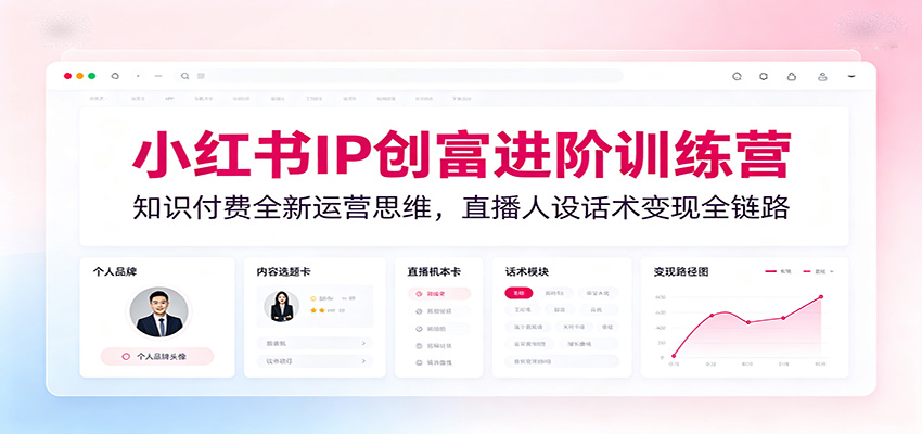 小红书IP创富进阶训练营：知识付费全新运营思维，直播人设话术变现全链路-我爱项目网