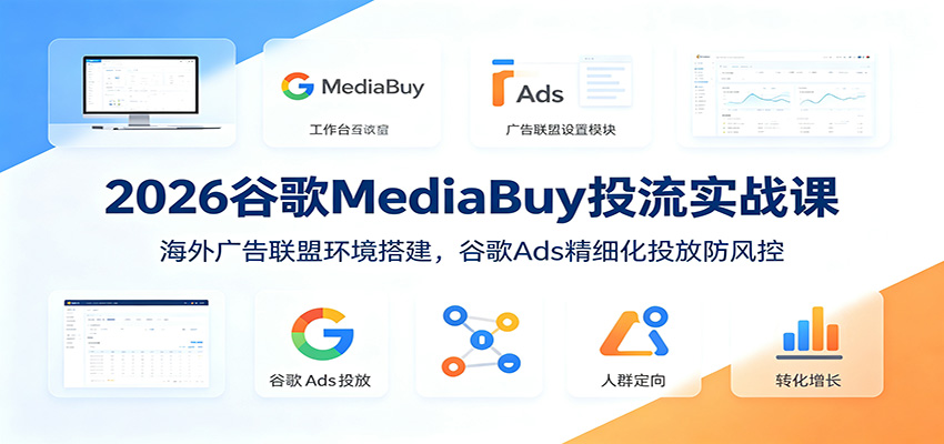 2026谷歌MediaBuy投流实战课：海外广告联盟环境搭建，谷歌Ads精细化投放防风控-我爱项目网