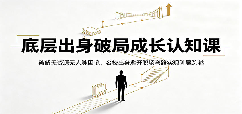 底层出身破局成长认知课：破解无资源无人脉困境，名校出身避开职场弯路实现阶层跨越-我爱项目网