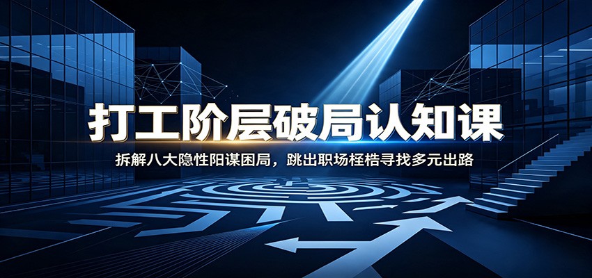 打工阶层破局认知:拆解八大隐性阳谋困局,跳出职场桎梏寻找多元出路-我爱项目网