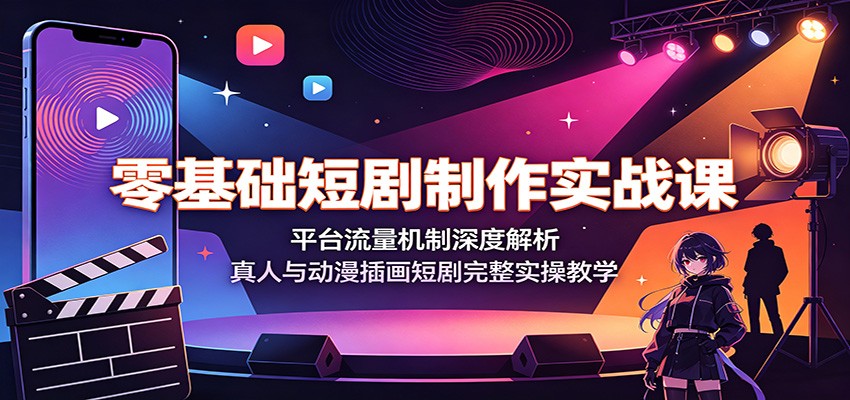 零基础短剧制作实战课：平台流量机制深度解析，真人与动漫插画短剧完整实操教学-我爱项目网
