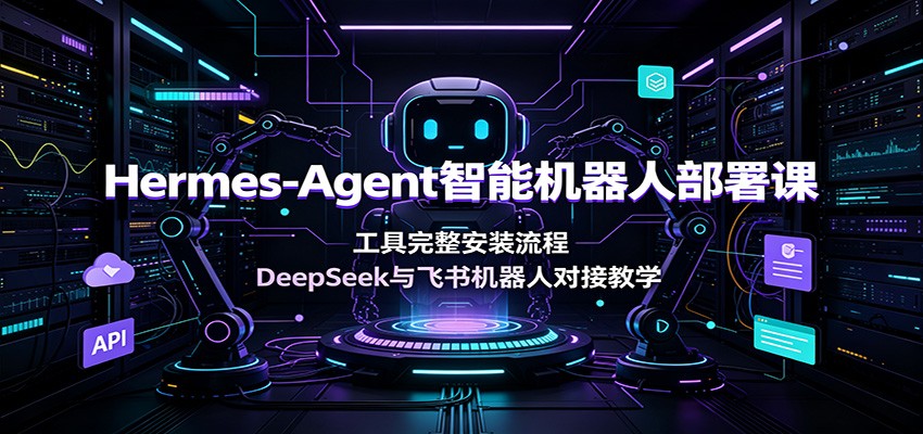 Hermes-Agent智能机器人部署课：工具完整安装流程，DeepSeek与飞书机器人对接教学-我爱项目网