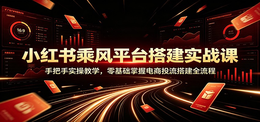 小红书乘风平台搭建实战课：手把手实操教学，零基础掌握电商投流搭建全流程-我爱项目网