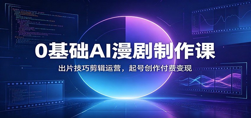 0基础AI漫剧制作课：出片技巧剪辑运营，起号创作付费变现-我爱项目网