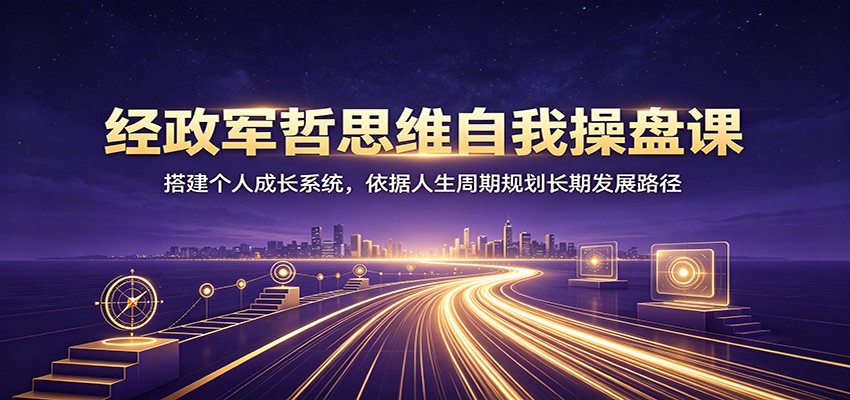 经政军哲思维自我操盘课：搭建个人成长系统，依据人生周期规划长期发展路径-我爱项目网
