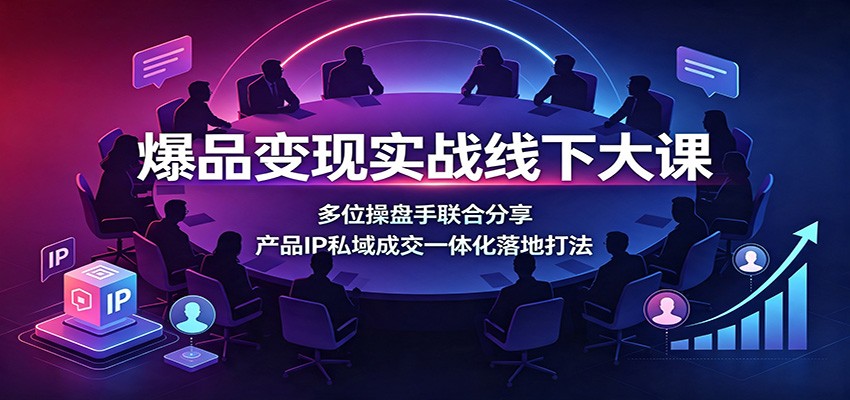 爆品变现实战线下大课：多位操盘手联合分享，产品IP私域成交一体化落地打法-我爱项目网