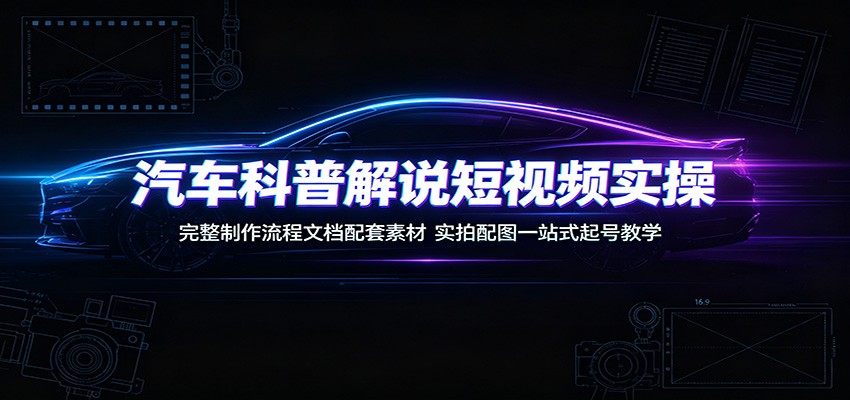 汽车科普解说短视频实操：完整制作流程文档配套素材，实拍配图一站式起号教学-我爱项目网