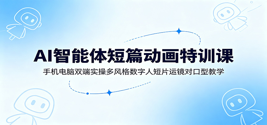 AI智能体短篇动画特训课：手机电脑双端实操多风格数字人短片运镜对口型教学-我爱项目网