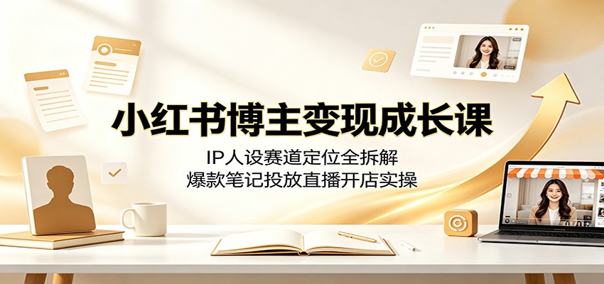 小红书博主变现成长课：IP人设赛道定位全拆解，爆款笔记投放直播开店实操-我爱项目网