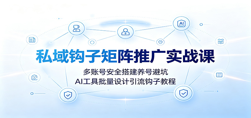 私域钩子矩阵推广实战课：多账号安全搭建养号避坑，AI工具批量设计引流钩子教程-我爱项目网