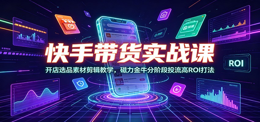 快手带货实战课：开店选品素材剪辑教学，磁力金牛分阶段投流高ROI打法-我爱项目网