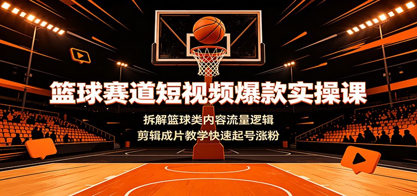 篮球赛道短视频爆款实操课：拆解篮球类内容流量逻辑，剪辑成片教学快速起号涨粉-我爱项目网