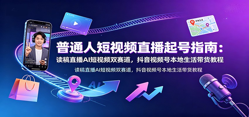 普通人短视频直播起号指南：读稿直播AI短视频双赛道，抖音视频号本地生活带货教程-我爱项目网