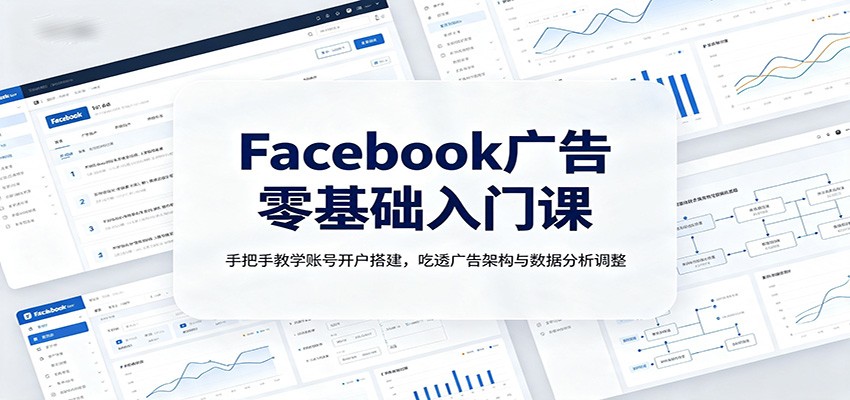 Facebook广告零基础入门课:手把手教学账号开户搭建,吃透广告架构与数据分析调整-我爱项目网