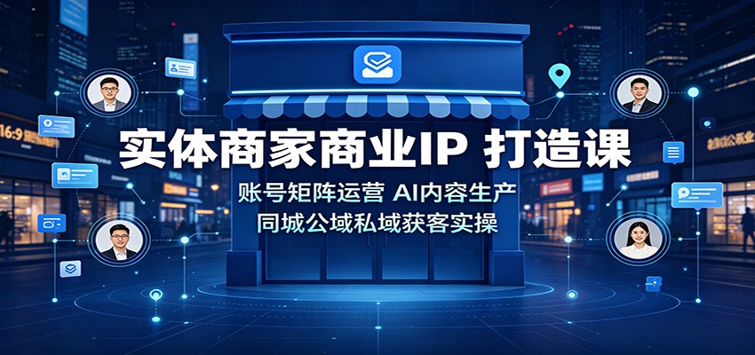 实体商家商业IP打造课：账号矩阵运营，AI内容生产，同城公域私域获客实操-我爱项目网