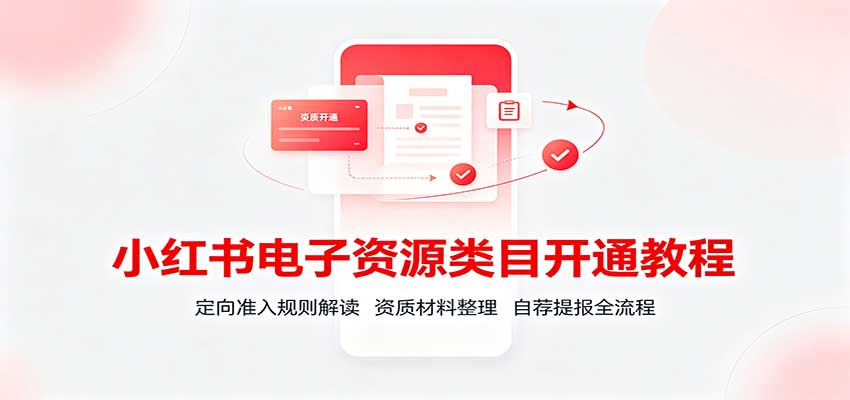 小红书电子资源类目开通教程:定向准入规则解读,资质材料整理,自荐提报全流程-我爱项目网