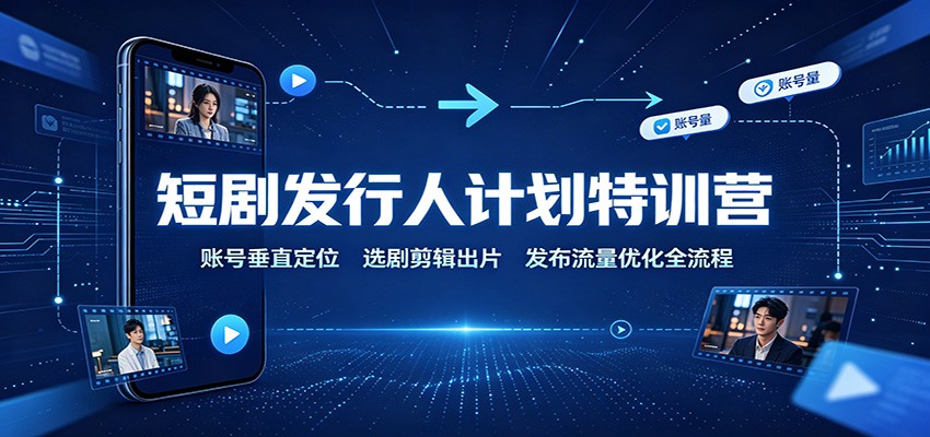 短剧发行人计划特训营：账号垂直定位，选剧剪辑出片，发布流量优化全流程-我爱项目网