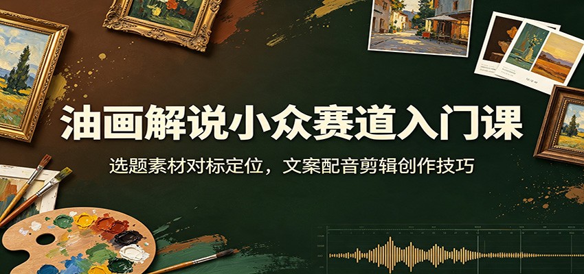 油画解说小众赛道入门课:选题素材对标定位,文案配音剪辑创作技巧-我爱项目网
