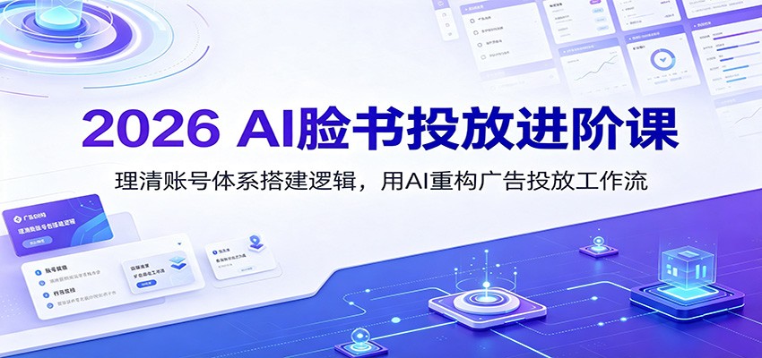 2026 AI脸书投放进阶课：理清账号体系搭建逻辑，用AI重构广告投放工作流（更新）-我爱项目网