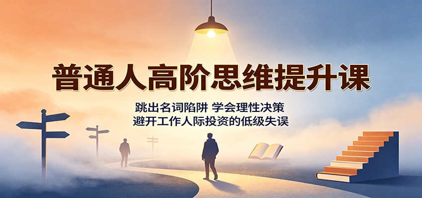 普通人高阶思维提升课:跳出名词陷阱,学会理性决策,避开工作人际投资的低级失误-我爱项目网