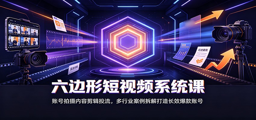 六边形短视频系统课：账号拍摄内容剪辑投流，多行业案例拆解打造长效爆款账号-我爱项目网