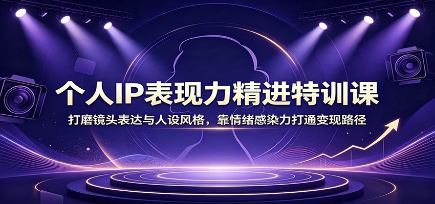 个人IP表现力精进特训课：打磨镜头表达与人设风格，靠情绪感染力打通变现路径-我爱项目网