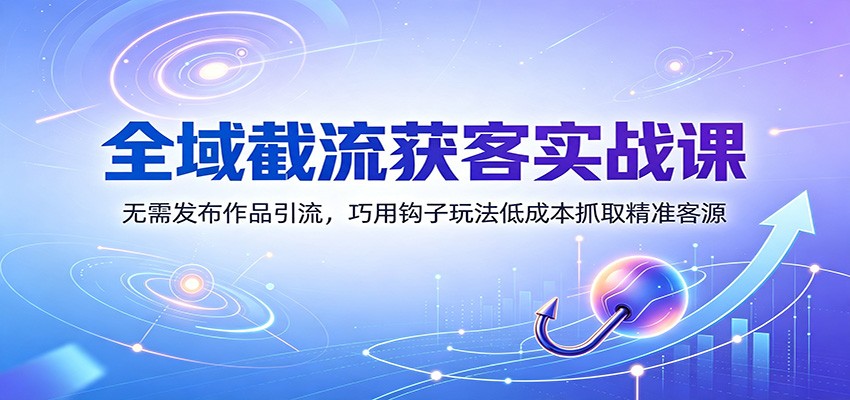 全域截流获客实战课:无需发布作品引流,巧用钩子玩法低成本抓取精准客源-我爱项目网