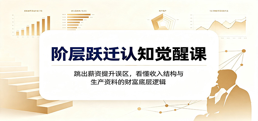 阶层跃迁认知觉醒课:跳出薪资提升误区,看懂收入结构与生产资料的财富底层逻辑-我爱项目网