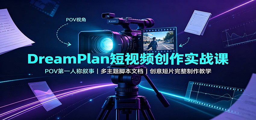 DreamPlan短视频创作实战课：POV第一人称叙事，多主题脚本文档，创意短片完整制作教学-我爱项目网