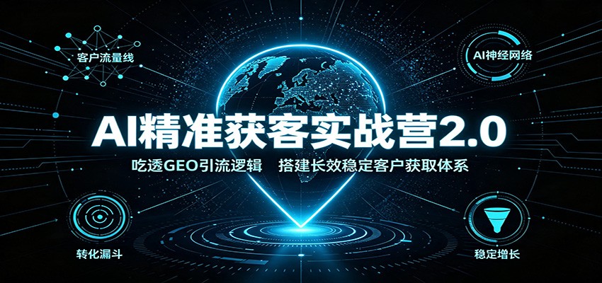 AI精准获客实战营2.0：吃透GEO引流逻辑，搭建长效稳定客户获取体系-我爱项目网