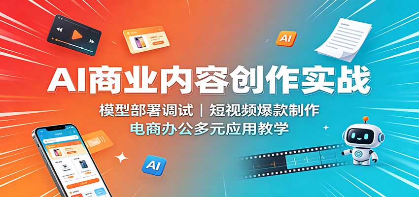 AI商业内容创作实战：模型部署调试，短视频爆款制作，电商办公多元应用教学-我爱项目网