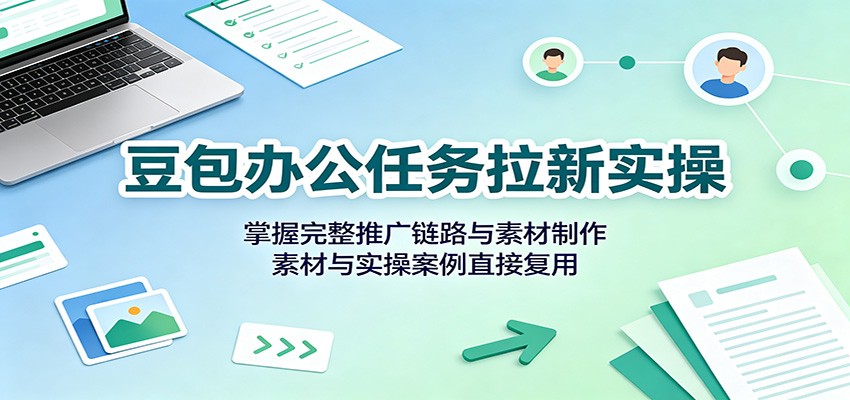 豆包办公任务拉新实操：掌握完整推广链路与素材制作，素材与实操案例直接复用-我爱项目网