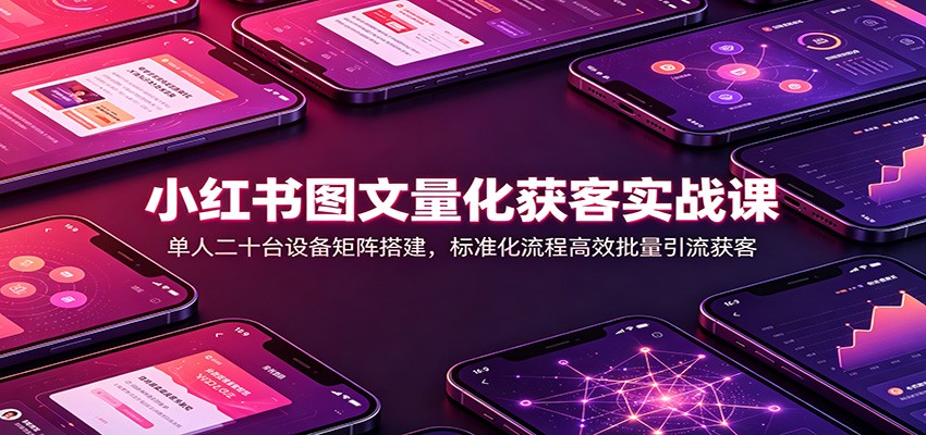 小红书图文量化获客实战课：单人二十台设备矩阵搭建，标准化流程高效批量引流获客-我爱项目网