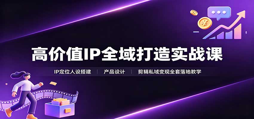 高价值IP全域打造实战课：IP定位人设搭建，产品设计，剪辑私域变现全套落地教学-我爱项目网
