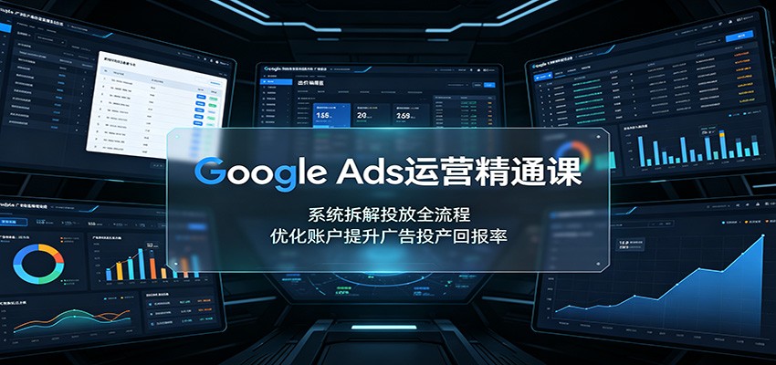 Google Ads运营精通课：系统拆解投放全流程，优化账户提升广告投产回报率-我爱项目网