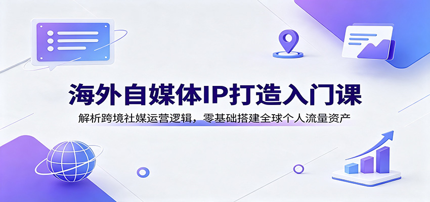 海外自媒体IP打造入门课:解析跨境社媒运营逻辑,零基础搭建全球个人流量资产-我爱项目网